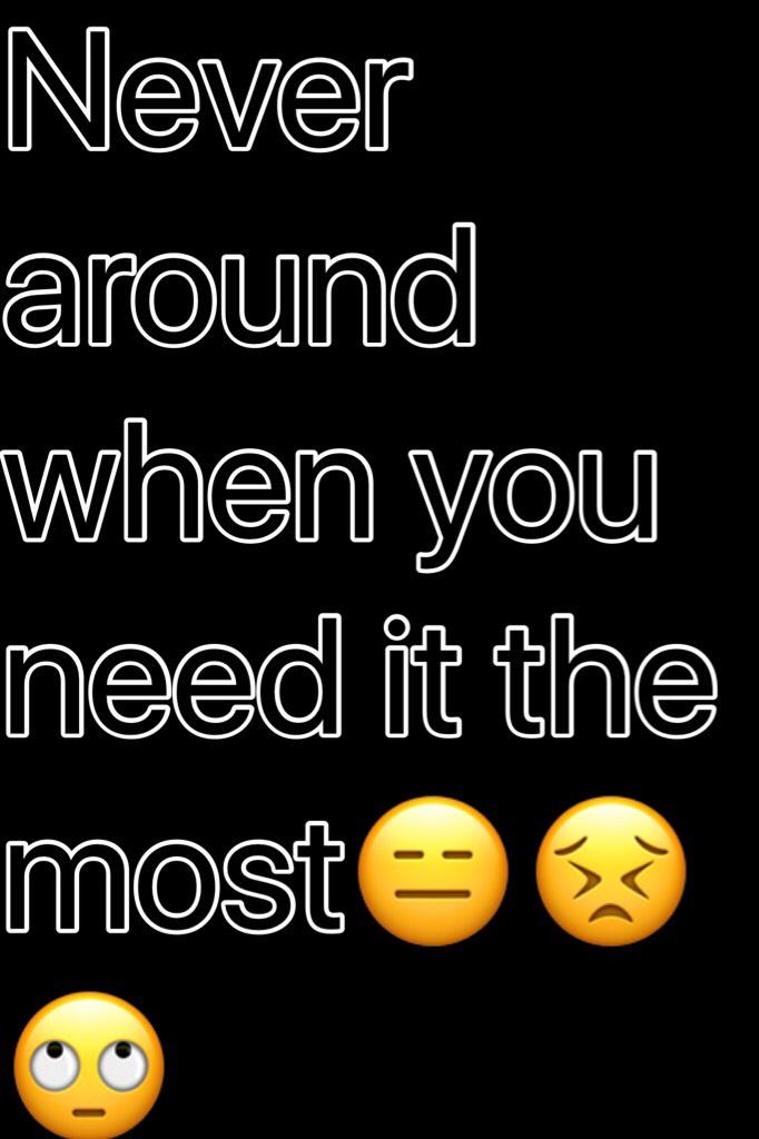 Never around when you need it the most😑😣🙄