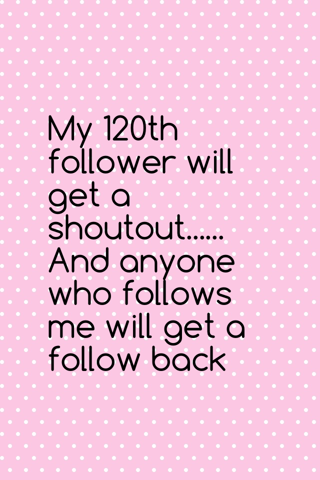 My 120th follower will get a shoutout...... And anyone who follows me will get a follow back