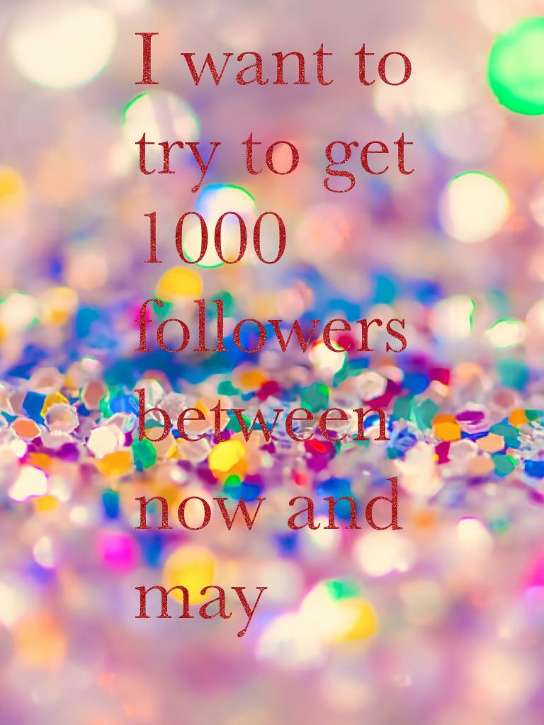 I want to try to get 1000 followers between now and may