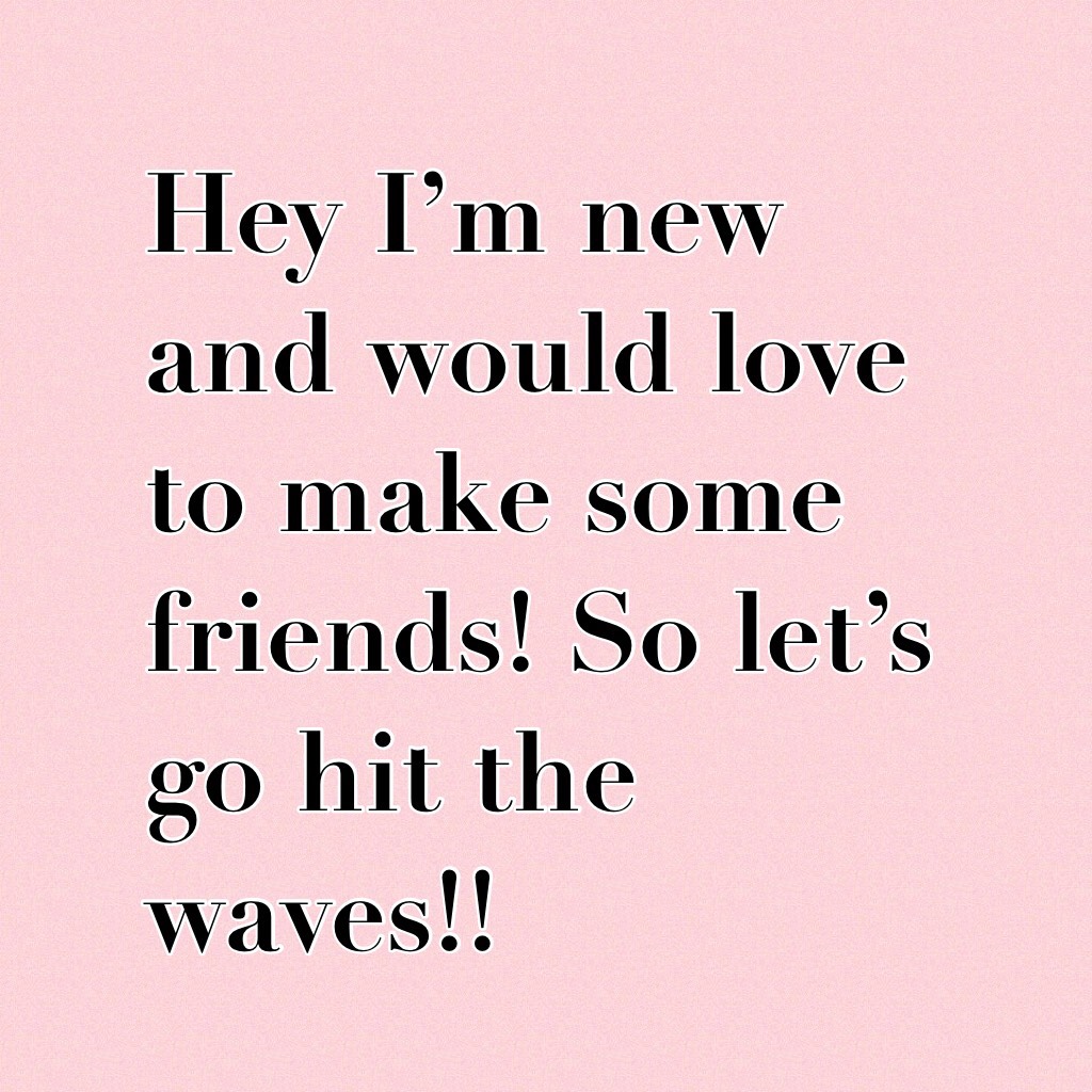 Hey I’m new and would love to make some friends! So let’s go hit the waves!! 