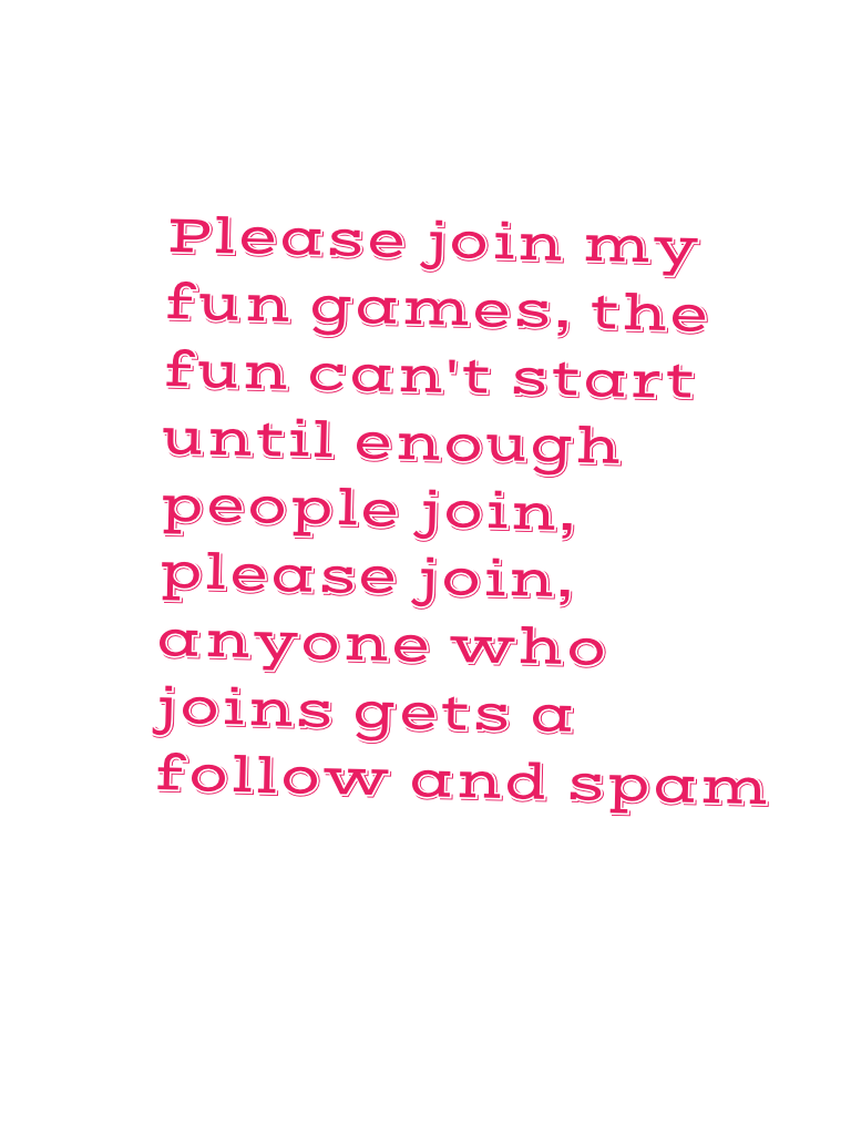 Please join my fun games, the fun can't start until enough people join, please join, anyone who joins gets a follow and spam