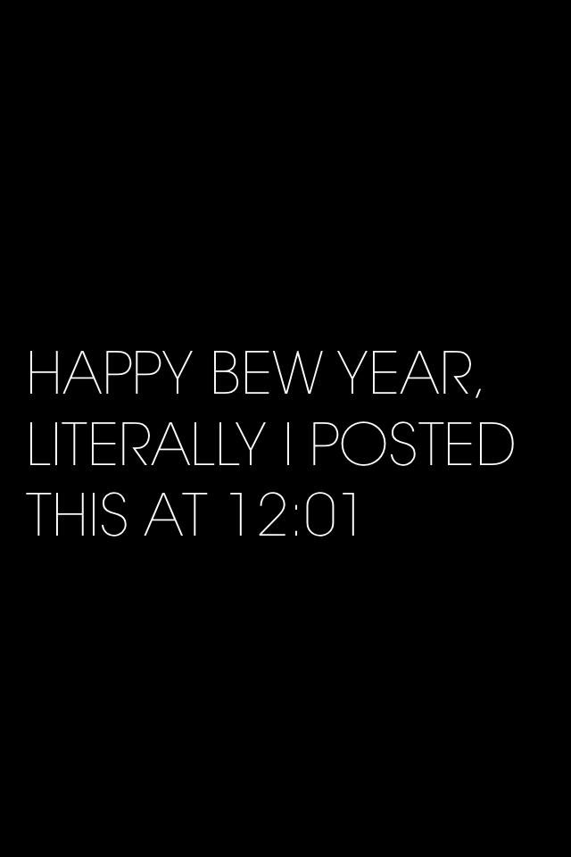 HAPPY BEW YEAR, LITERALLY I POSTED THIS AT 12:01