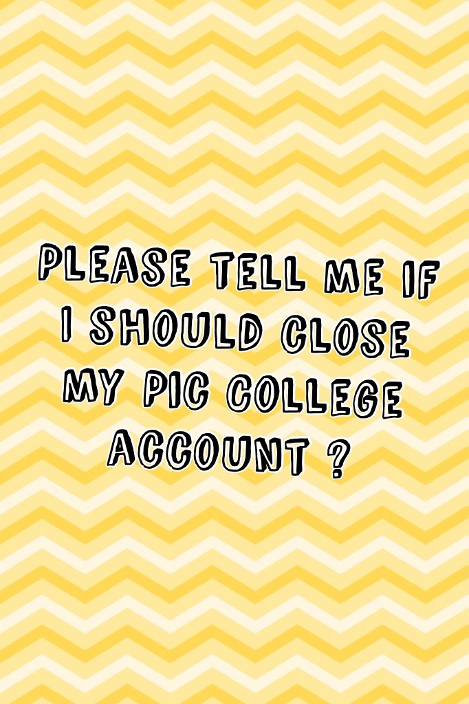 Please tell me if I should close my Pic College account ?