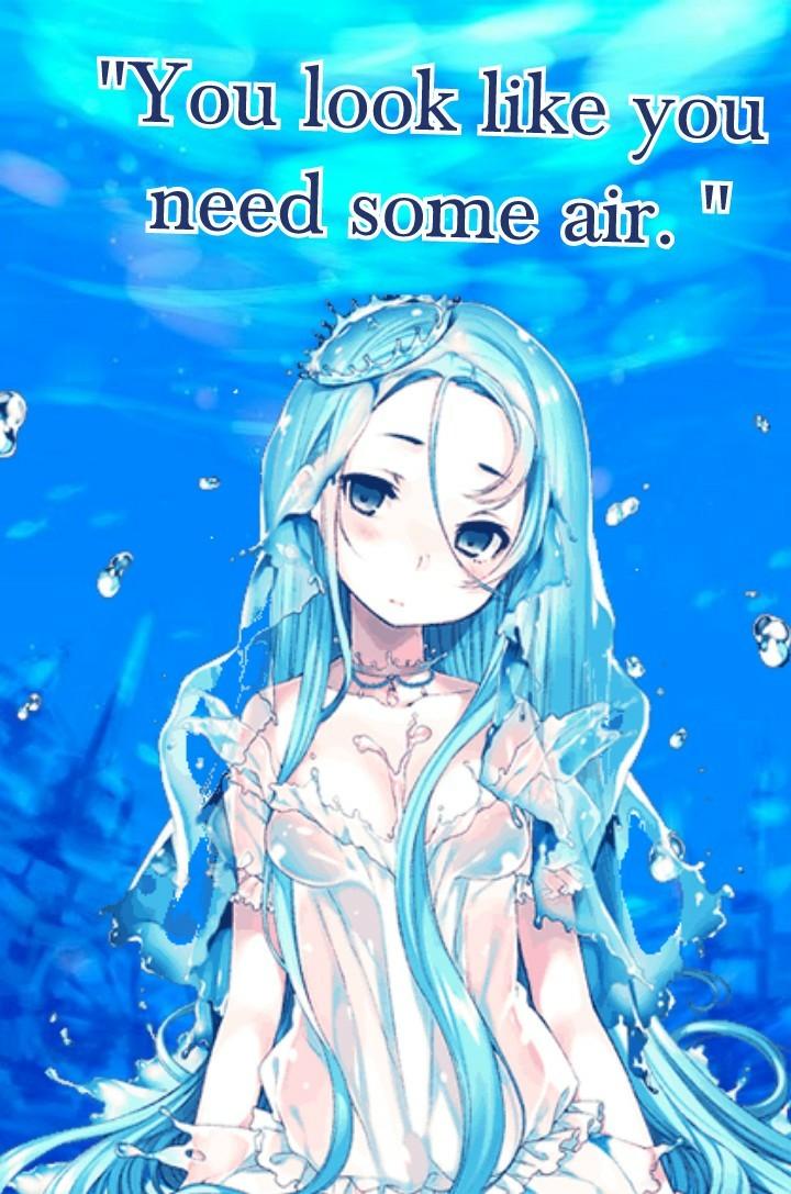 "You look like you need some air" are you drowning or is she a mermaid,  she's so pretty it almost made you forget that you feel like your drowning,  but you don't remember being in water,  maybe you should go in the water..... 