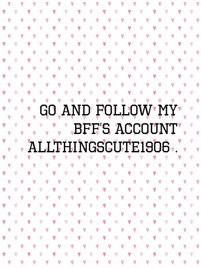 Go and follow my bff's account AllThingsCute1906 .