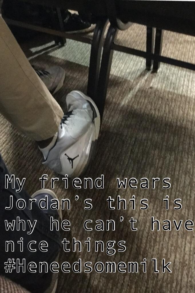 My friend wears Jordan’s this is why he can’t have nice things #Heneedsomemilk