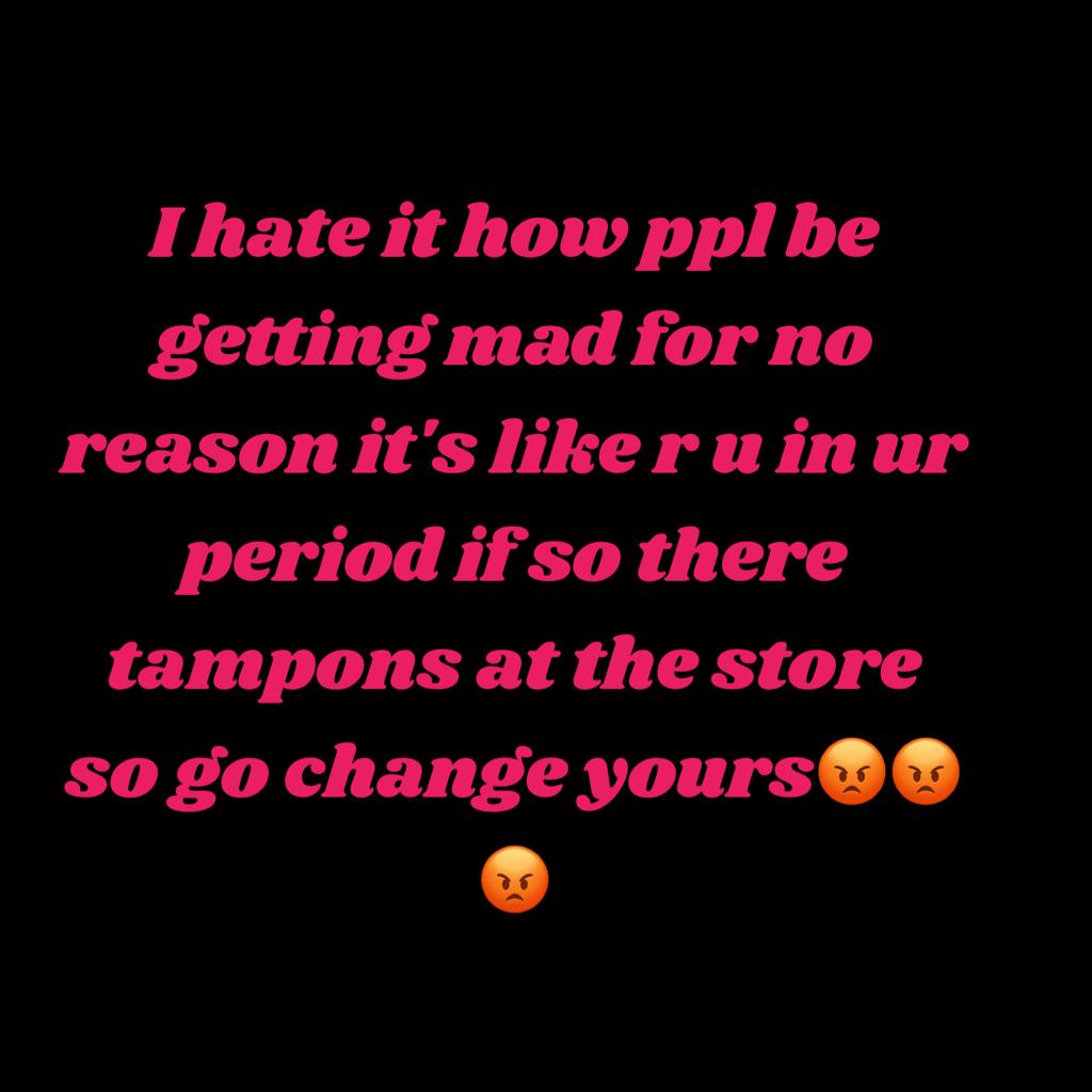 I hate it how ppl be getting mad for no reason it's like r u in ur period if so there tampons at the store so go change yours😡😡😡
