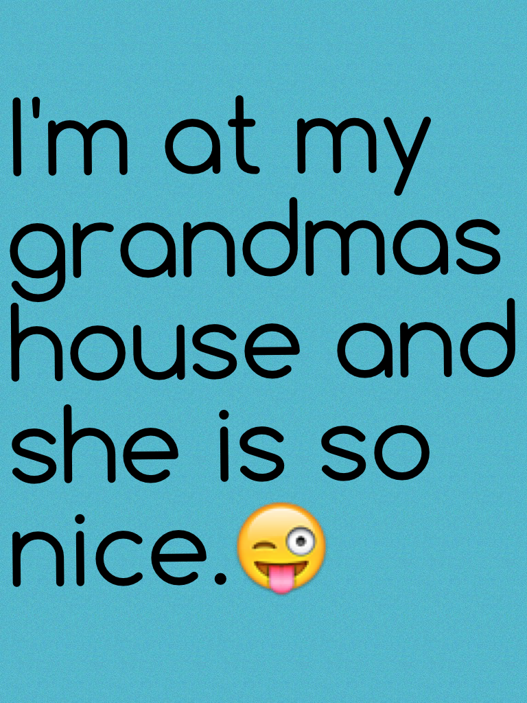 I'm at my grandmas house and she is so nice.😜