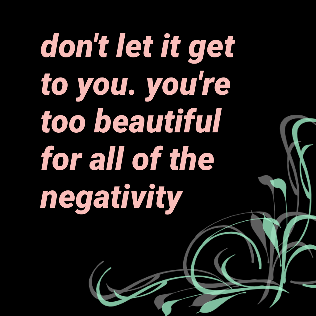 don't let it get to you. you're too beautiful  for all of the negativity