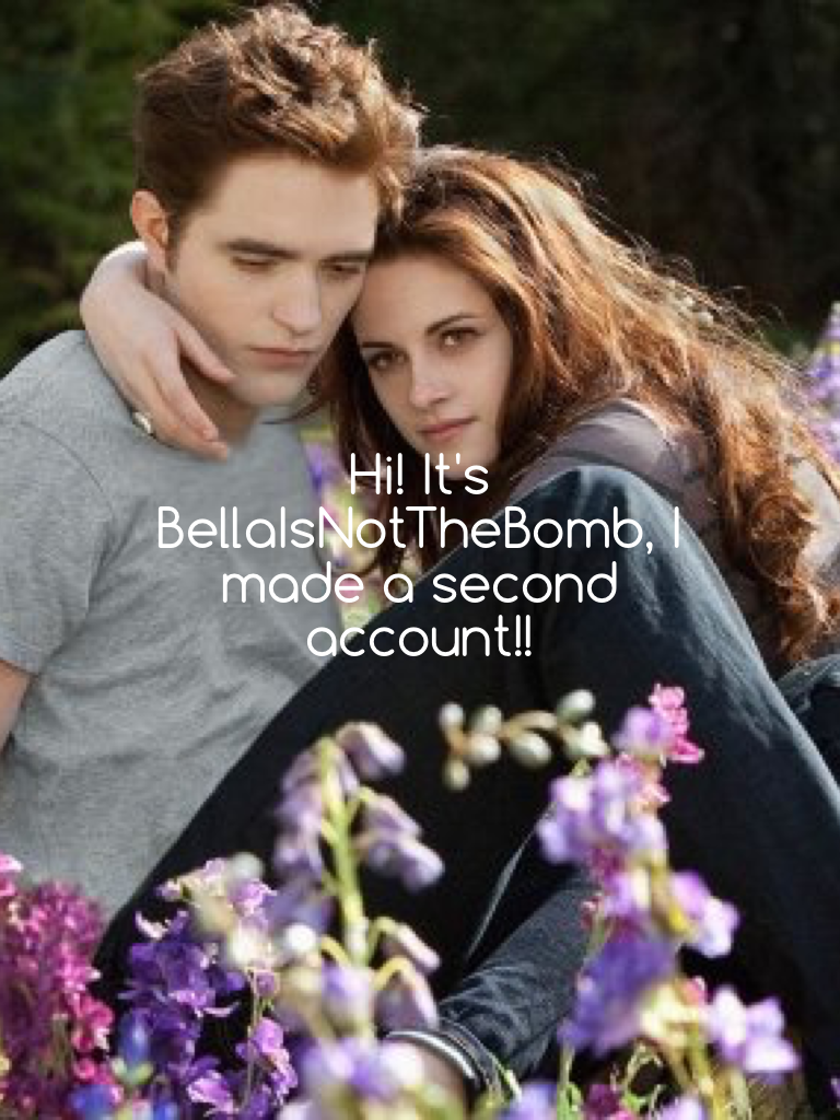 Hi! It's BellaIsNotTheBomb, I made a second account!!