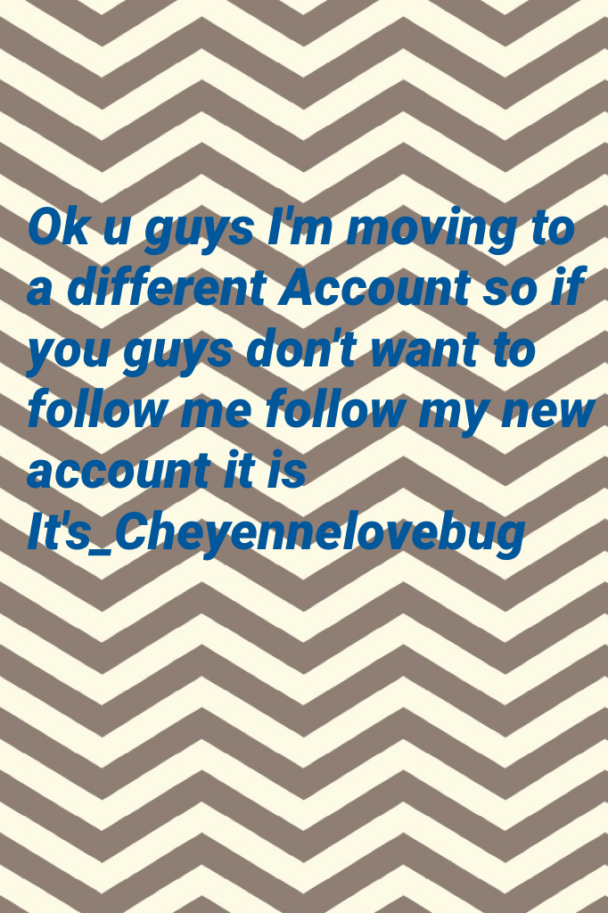 Ok u guys I'm moving to a different Account so if you guys don't want to follow me follow my new account it is It's_Cheyennelovebug