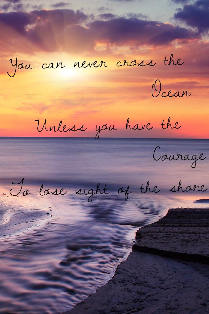 ~You can never cross the 
                Ocean 
   Unless you have the
                Courage 
To lose sight of the shore~

