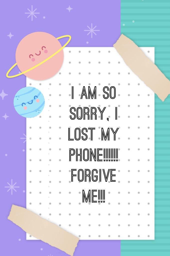 I am so sorry, I lost my PHONE!!!!!! Forgive me!!!