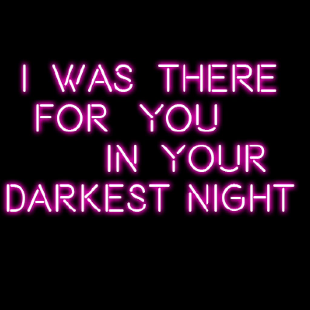 i was there for you in your darkest night 
