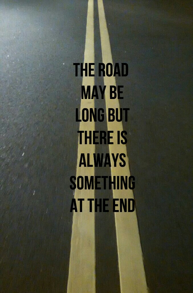 the road 
may be
long but
there is
always
something
at the end