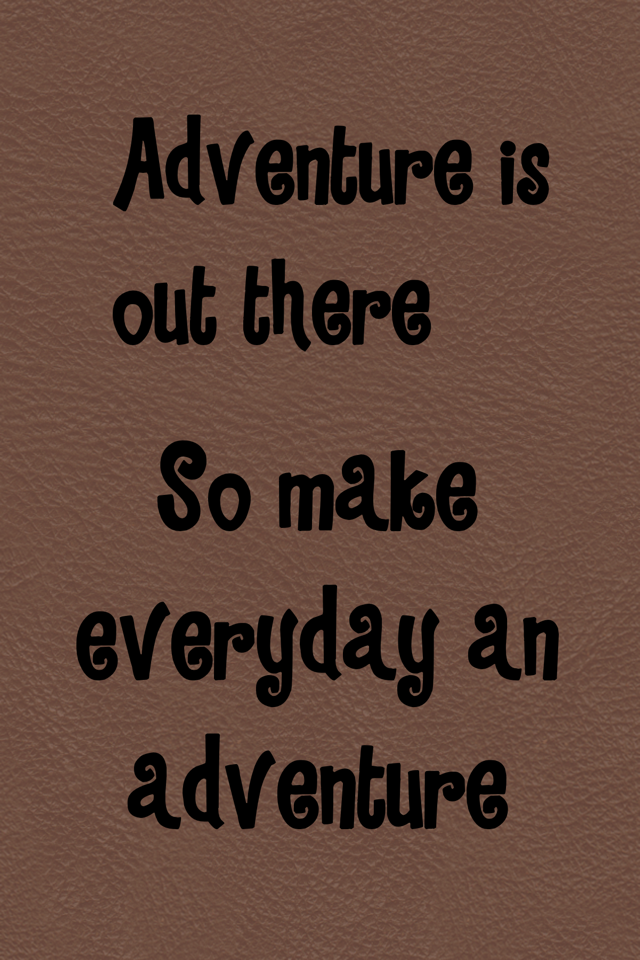 So make everyday an adventure