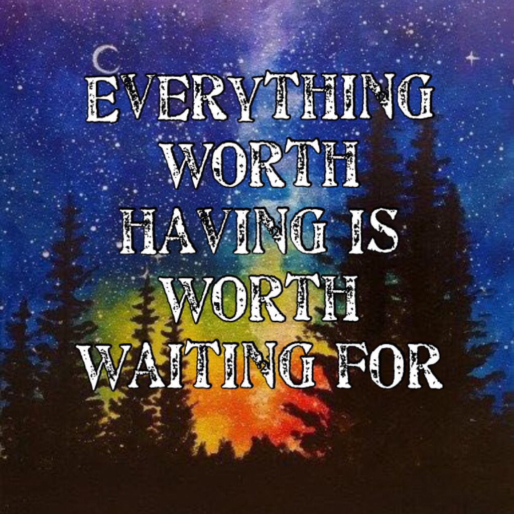 Everything worth having is worth waiting for