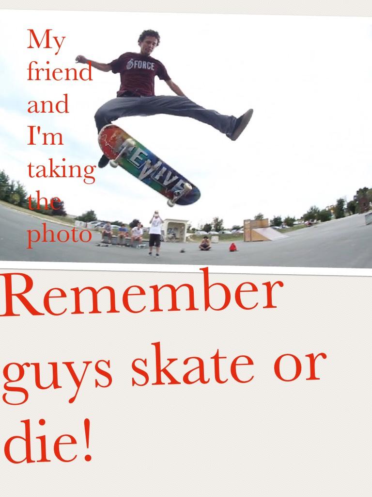 Remember guys skate or die!