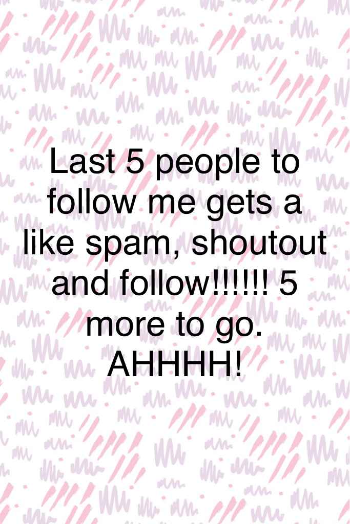 Last 5 people to follow me gets a like spam, shoutout and follow!!!!!! 5 more to go. AHHHH!