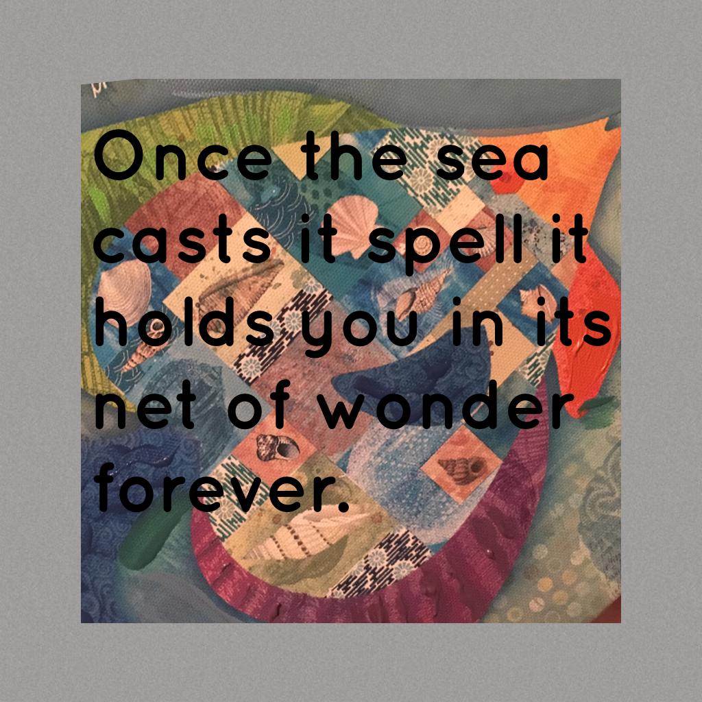 Once the sea casts it spell it holds you in its net of wonder forever.