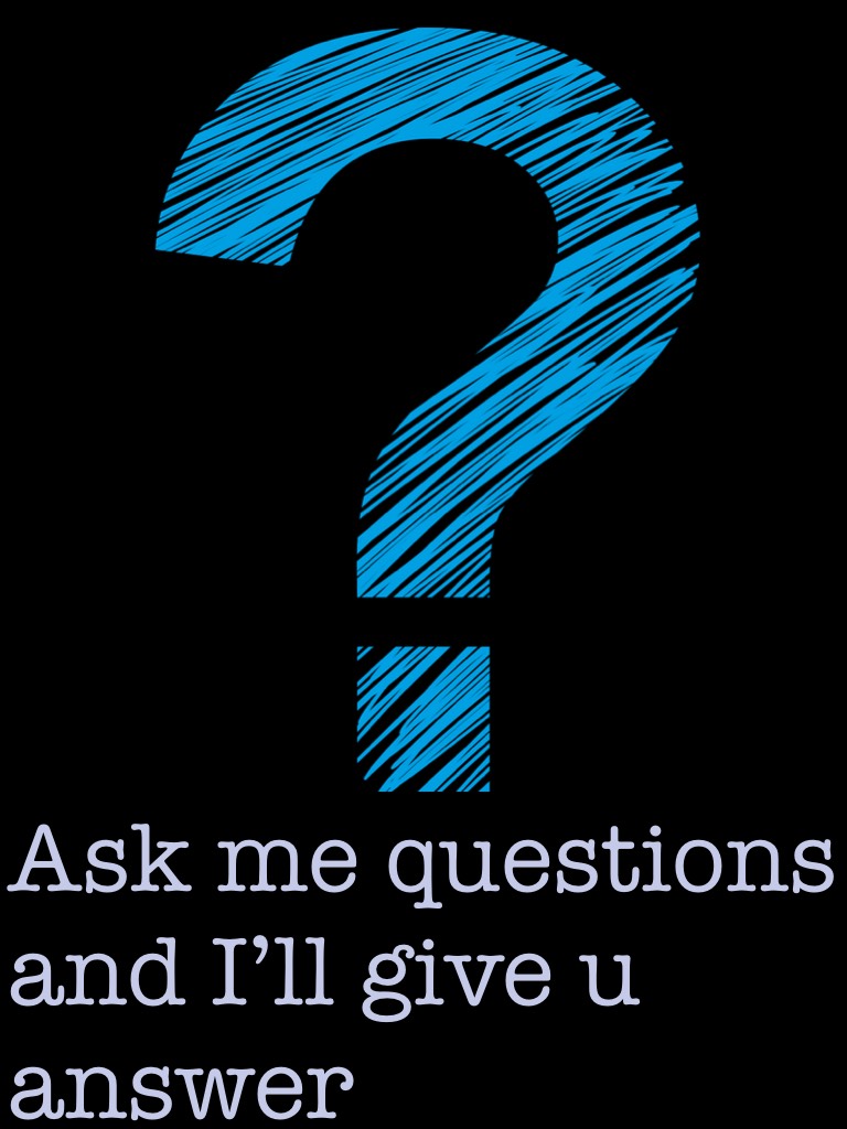 Ask me questions and I’ll give u answer 