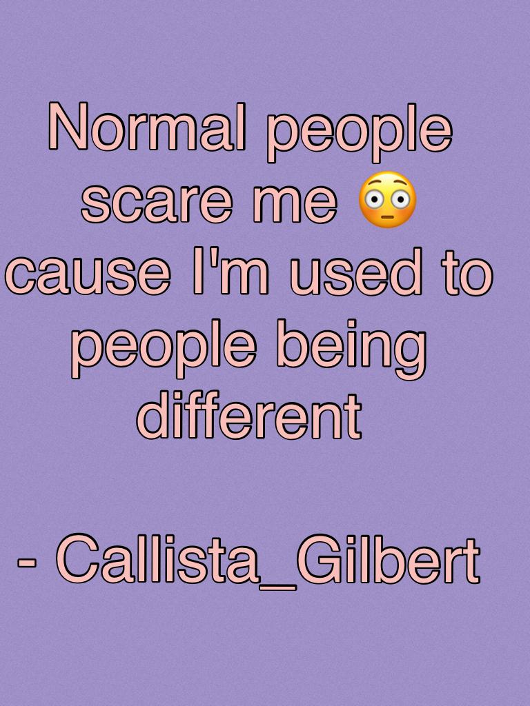 Normal people scare me 😳 cause I'm used to people being different 

- Callista_Gilbert 
