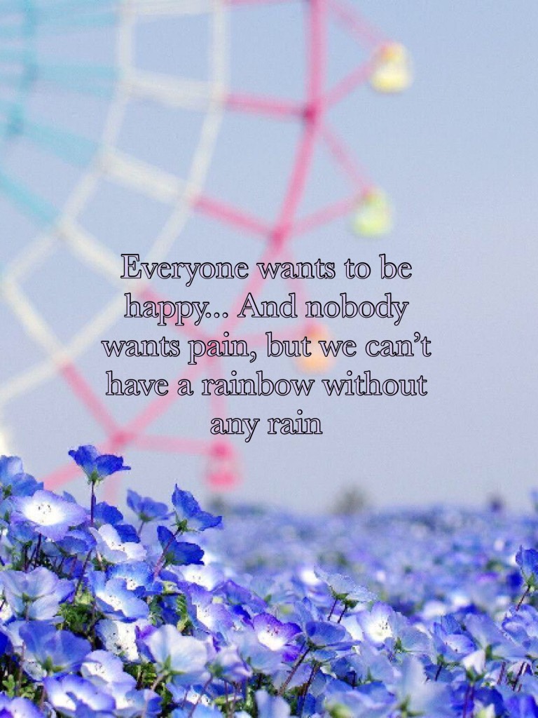 Everyone wants to be happy... And nobody wants pain, but we can’t have a rainbow without any rain
I love this quote💕💕❤️❤️