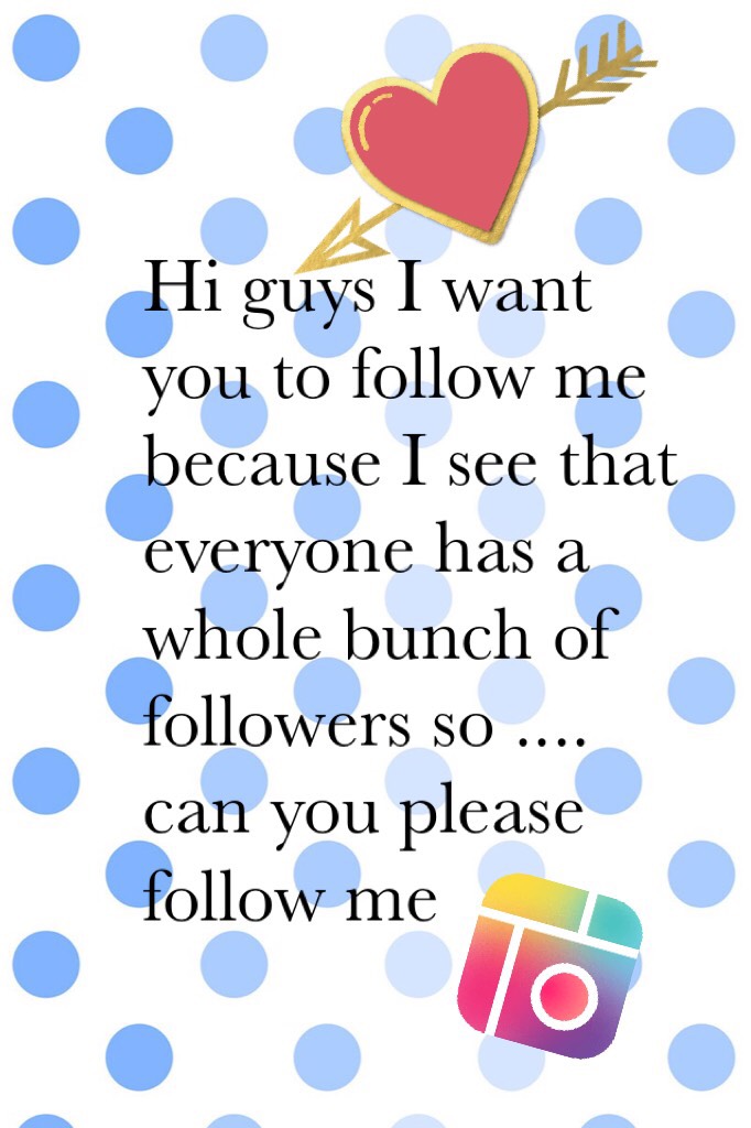 Hi guys I want you to follow me because I see that everyone has a whole bunch of followers so .... can you please follow me 