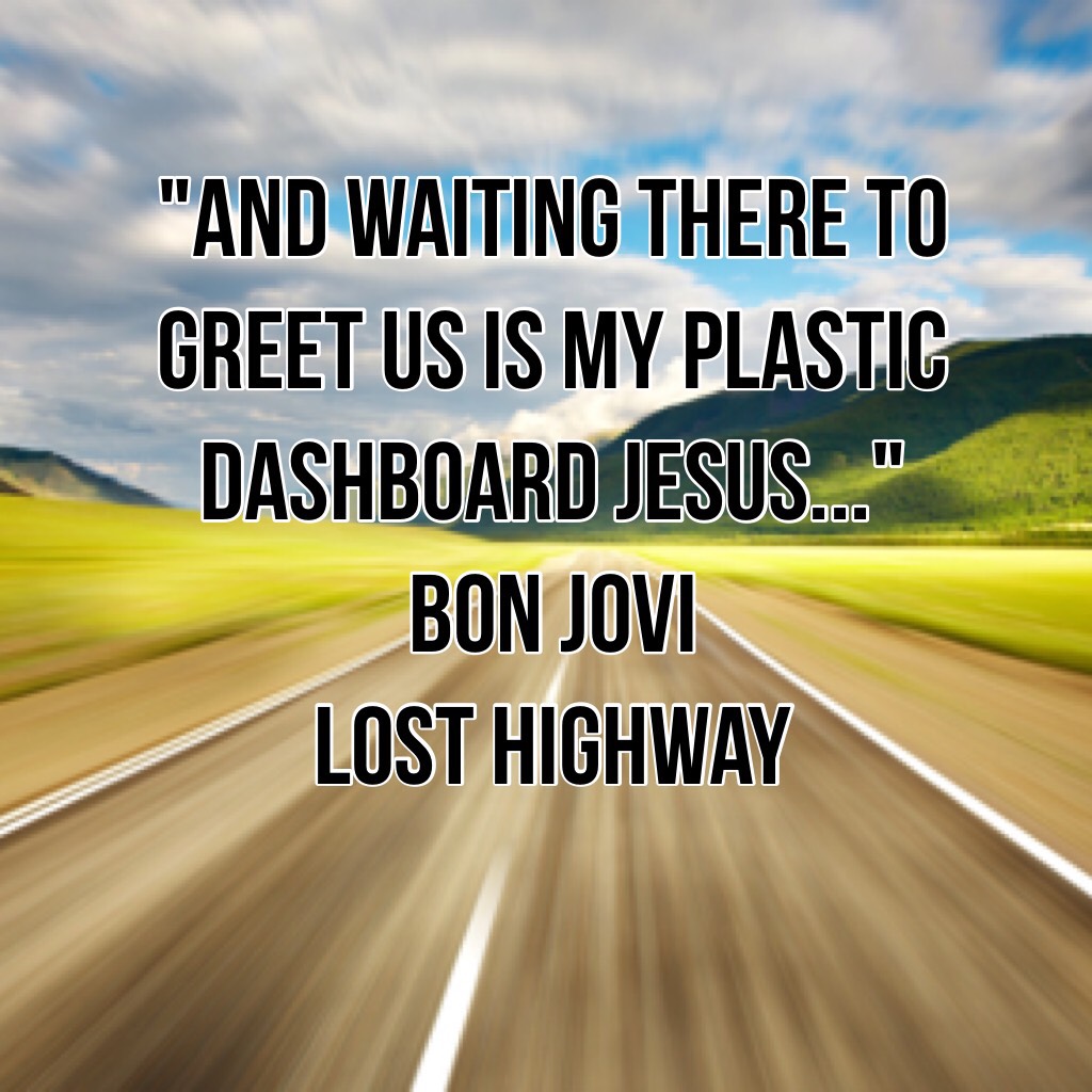 "And waiting there to greet us is my Plastic Dashboard Jesus..."
Bon Jovi 
Lost Highway 