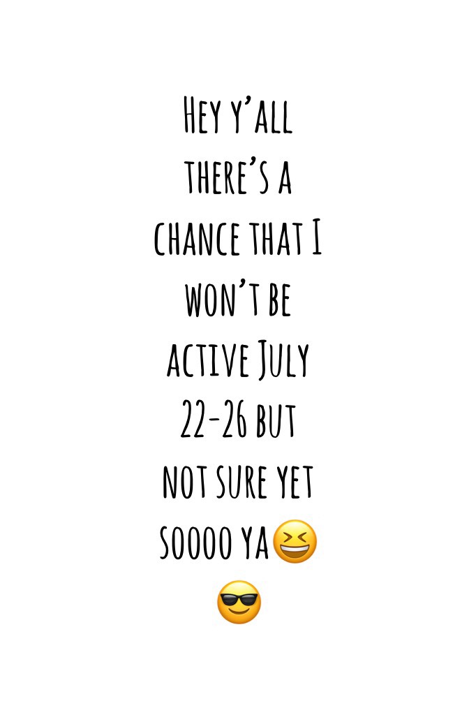 Hey y’all there’s a chance that I won’t be active July 22-26 but  not sure yet soooo ya😆😎
