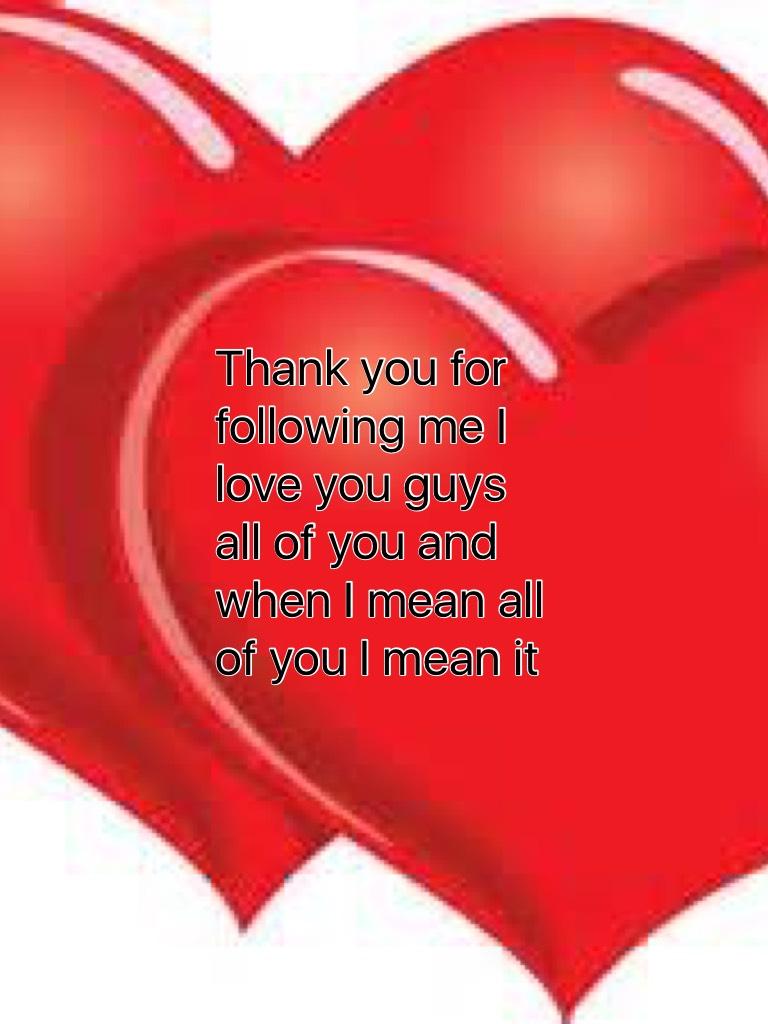 Thank you for following me I love you guys all of you and when I mean all of you I mean it 