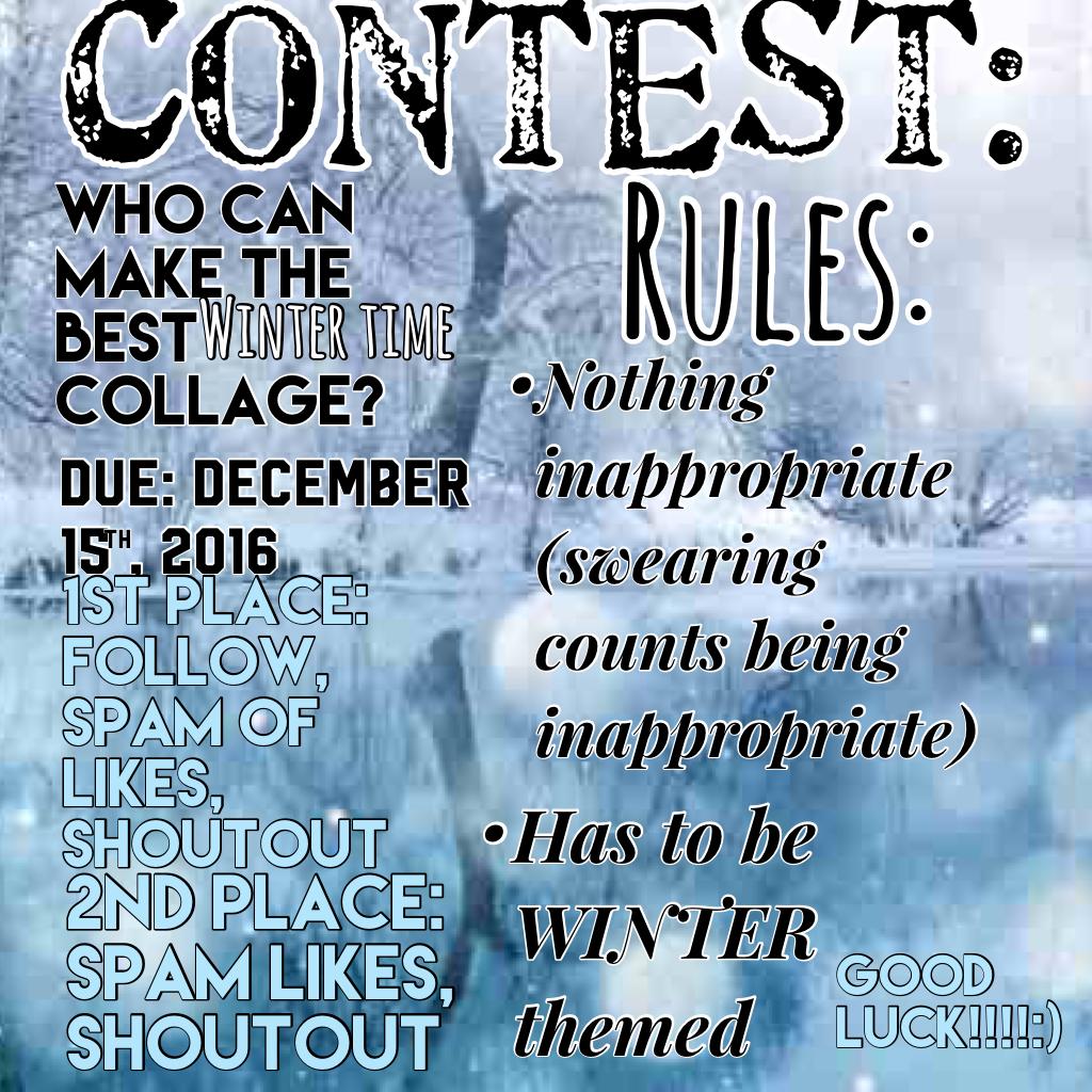 CONTEST!!!!!!

What's more fun than playing in the snow on that nice, cold snow??? I am challenging you to create a collage that is winter themed. Nothing inappropriate and it is due: December 15th 2016.

GOOD LUCK!!!!❤️💕😜😄😁❄️❄️🌨☃️⛄️☃️❄️
