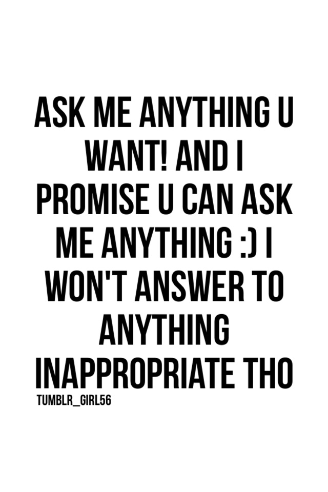 Ask me anything u want! And I promise u can ask me anything :) I won't answer to anything inappropriate tho