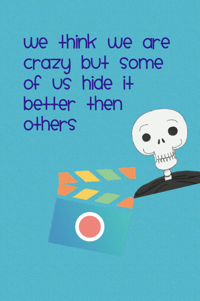 We think we are crazy but some of us hide it better then others