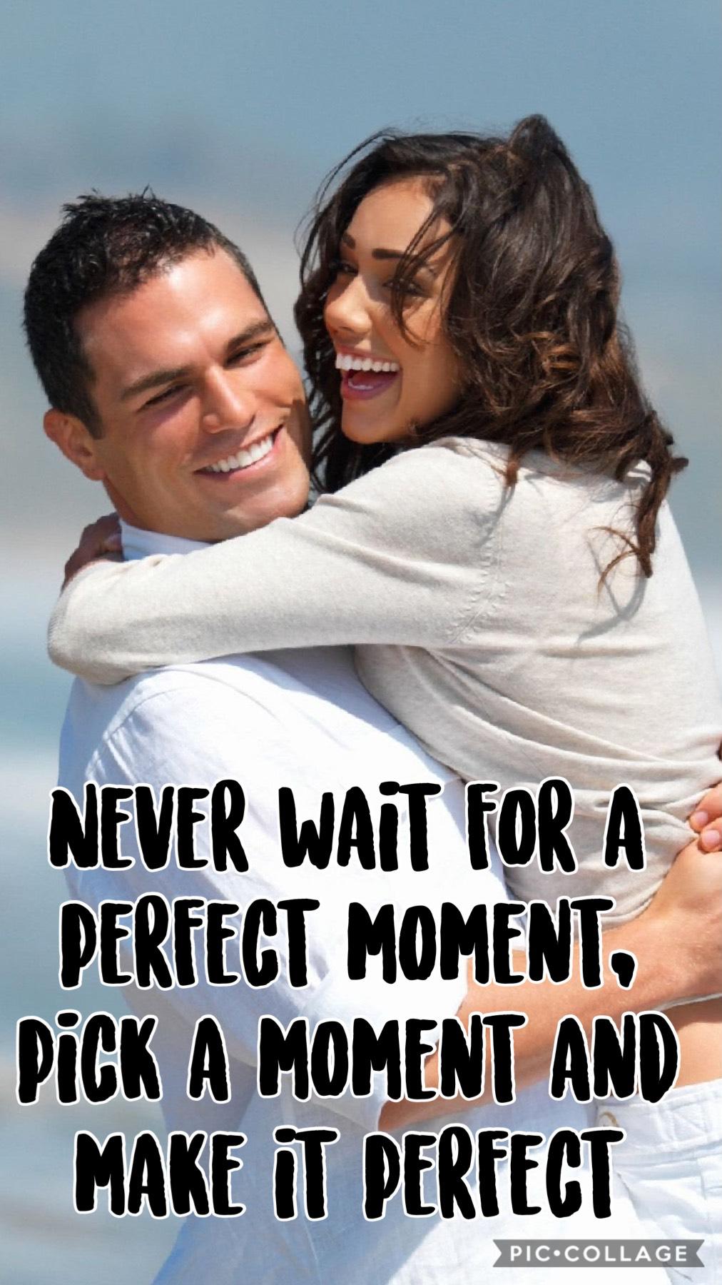 Never wait for a perfect moment pick a moment and make it perfect