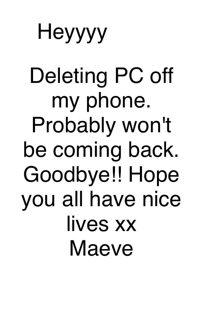Deleting PC off my phone. Probably won't be coming back. 
Goodbye!! Hope you all have nice lives xx
Maeve