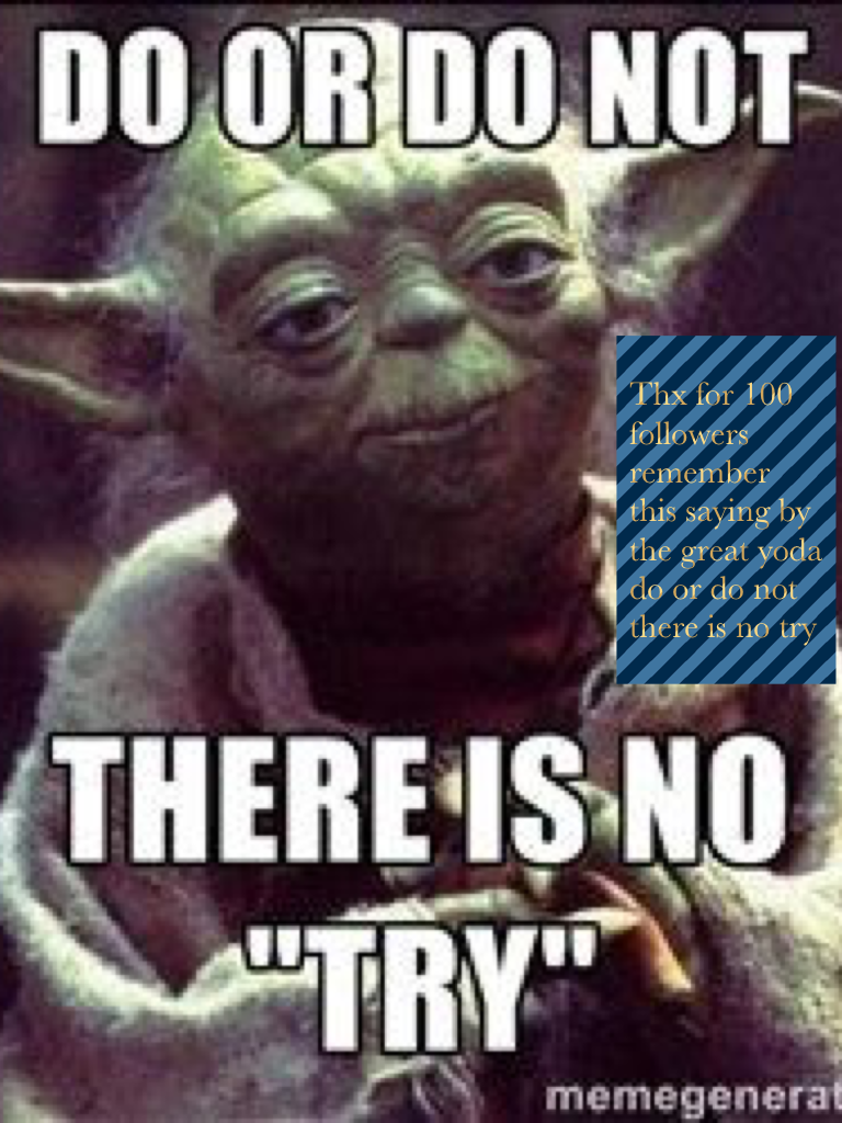 Thx for 100 followers remember this saying by the great yoda do or do not there is no try