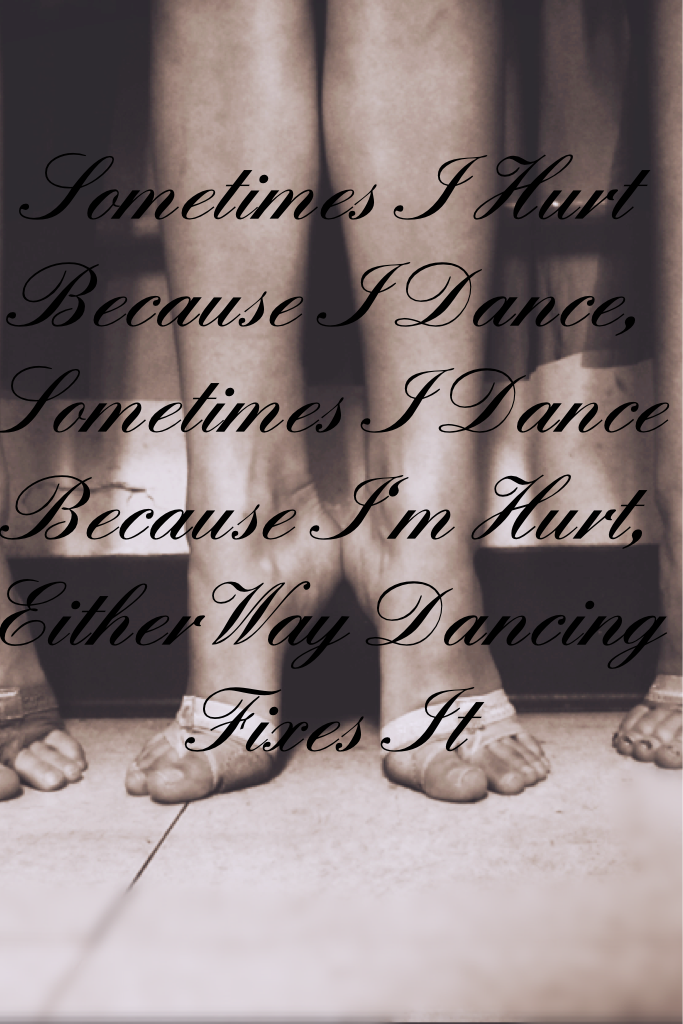 Sometimes I Hurt Because I Dance,
Sometimes I Dance Because I'm Hurt,
Either Way Dancing Fixes It