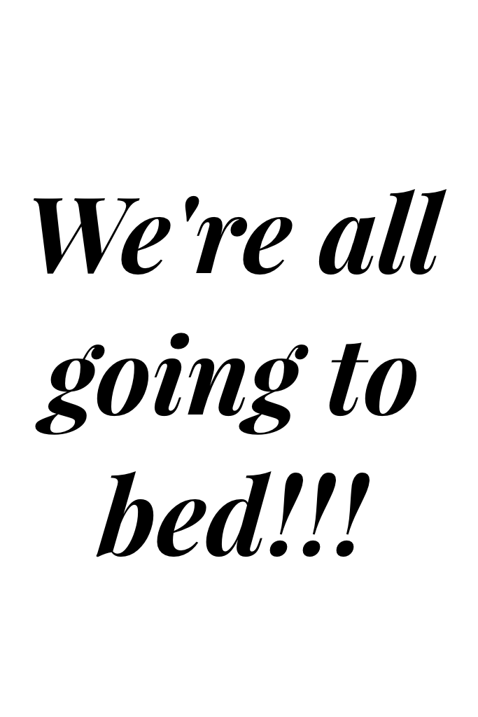 We're all going to bed!!!