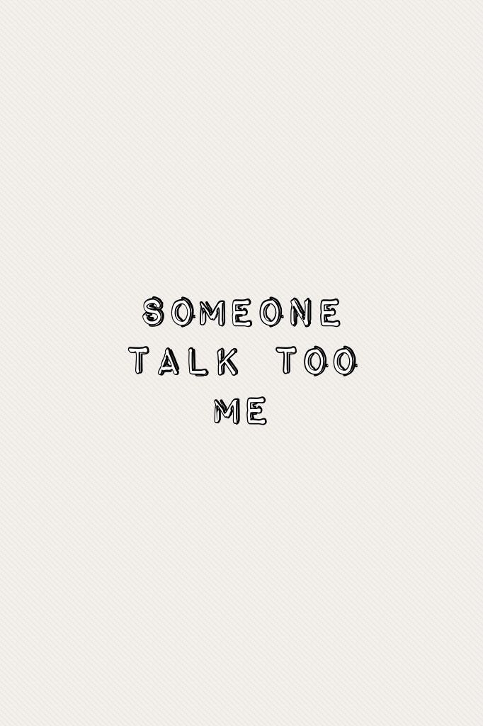 Someone talk too me