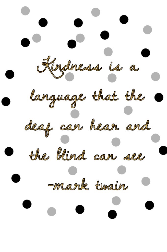 Kindness is a language that the deaf can hear and the blind can see 
-mark twain