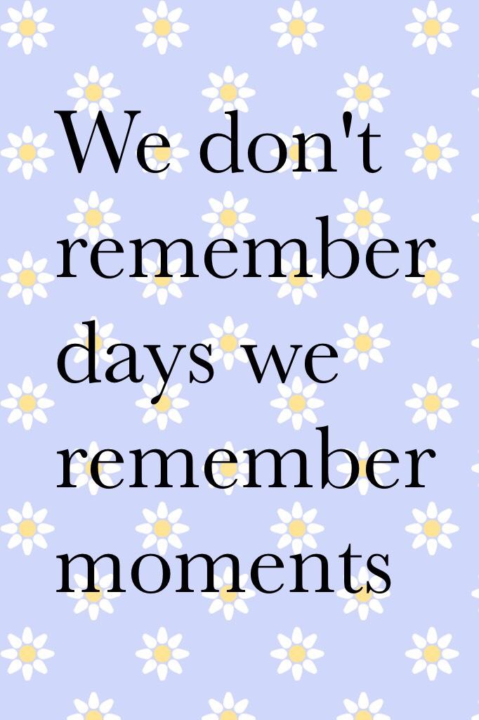Moments are what we live not the days we live