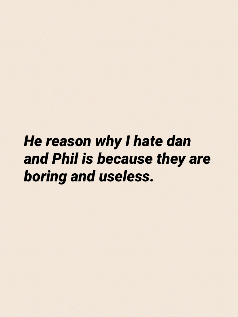 He reason why I hate dan and Phil is because they are boring and useless.