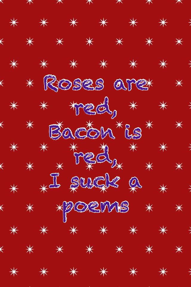 Roses are red,
Bacon is red, 
I suck a poems