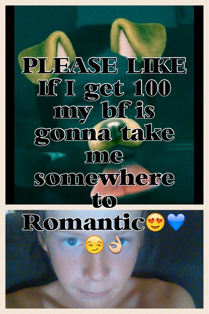 PLEASE LIKE!!
If I get 100 my bf is gonna take me somewhere to
Romantic😍💙😏👌
So yeah plz like PLEASE🙏🙏