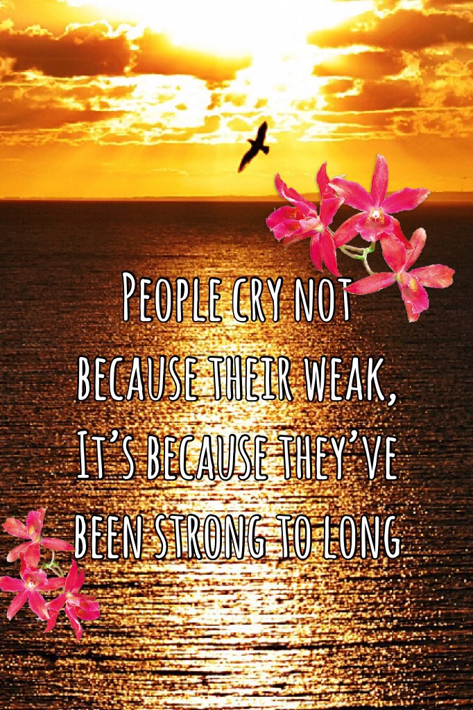 People cry not because their weak, It’s because they’ve been strong to long