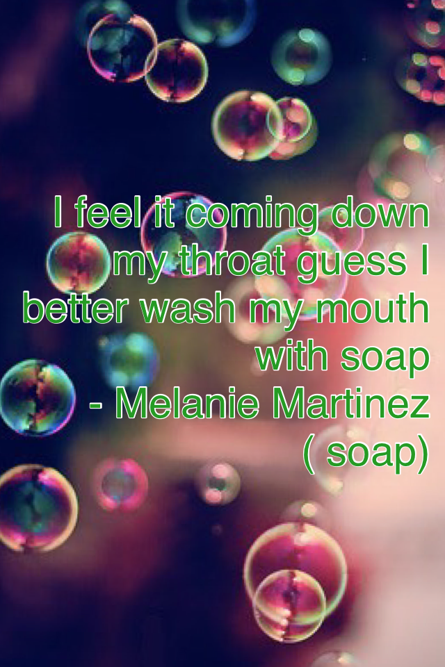 I feel it coming down my throat guess I better wash my mouth with soap
- Melanie Martinez ( soap)
