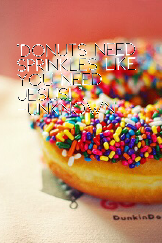 "Donuts need sprinkles like you need Jesus! ".                 -unknown 