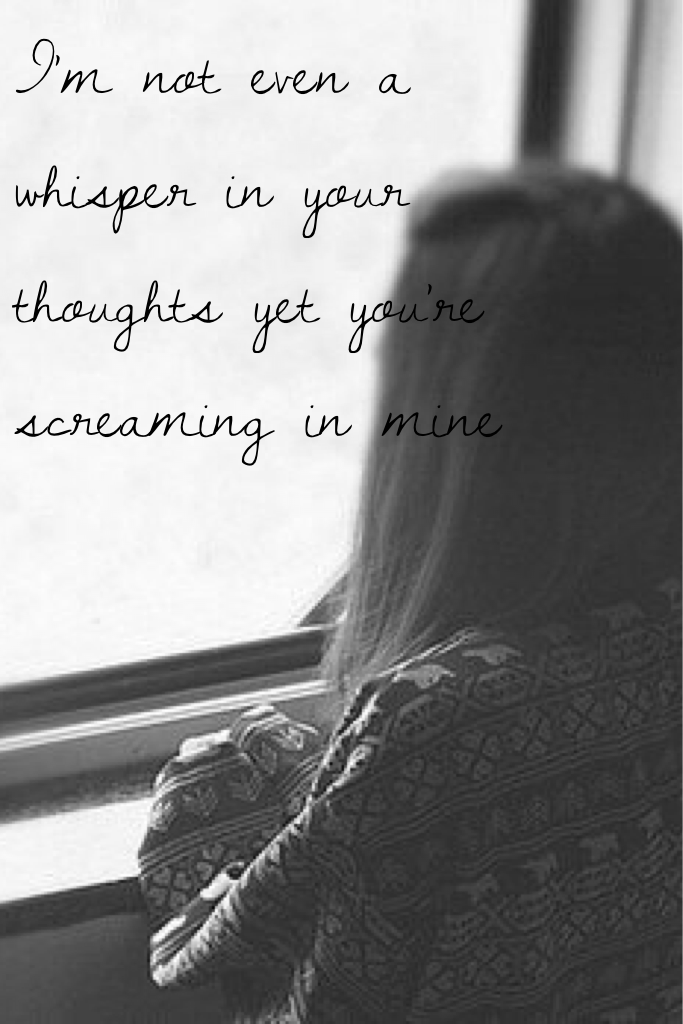 I'm not even a whisper in your thoughts yet you're screaming in mine 