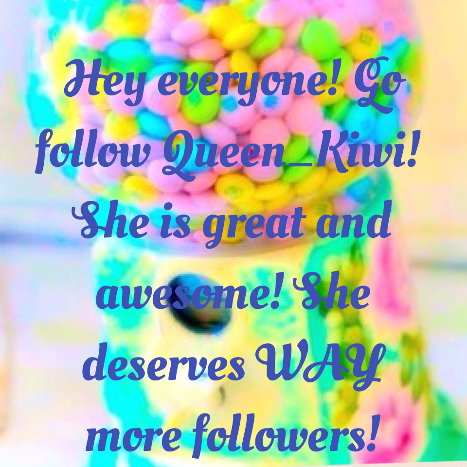 Hey everyone! Go follow Queen_Kiwi! She is great and awesome! She deserves WAY more followers!